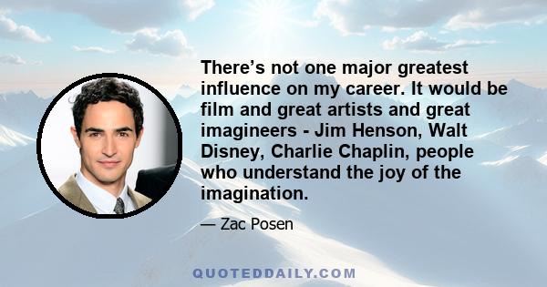 There’s not one major greatest influence on my career. It would be film and great artists and great imagineers - Jim Henson, Walt Disney, Charlie Chaplin, people who understand the joy of the imagination.