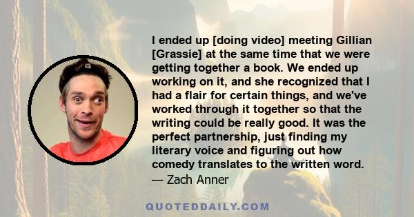 I ended up [doing video] meeting Gillian [Grassie] at the same time that we were getting together a book. We ended up working on it, and she recognized that I had a flair for certain things, and we've worked through it