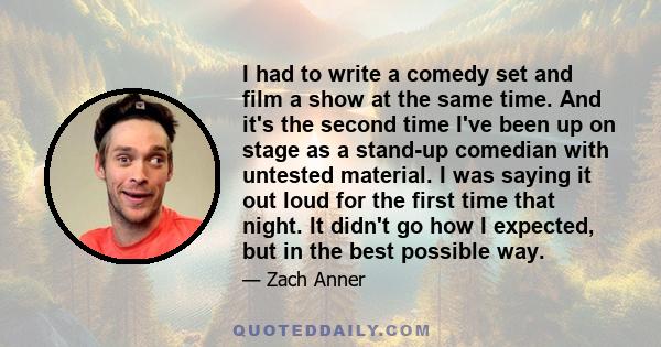 I had to write a comedy set and film a show at the same time. And it's the second time I've been up on stage as a stand-up comedian with untested material. I was saying it out loud for the first time that night. It