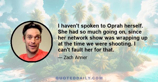 I haven't spoken to Oprah herself. She had so much going on, since her network show was wrapping up at the time we were shooting. I can't fault her for that.