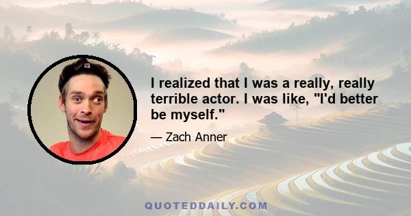 I realized that I was a really, really terrible actor. I was like, I'd better be myself.