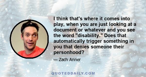 I think that's where it comes into play, when you are just looking at a document or whatever and you see the word disability. Does that automatically trigger something in you that denies someone their personhood?