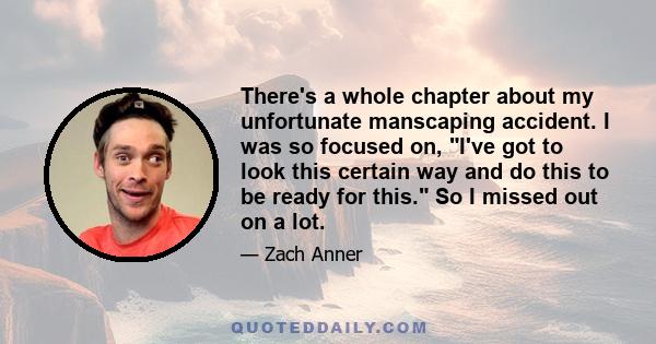 There's a whole chapter about my unfortunate manscaping accident. I was so focused on, I've got to look this certain way and do this to be ready for this. So I missed out on a lot.