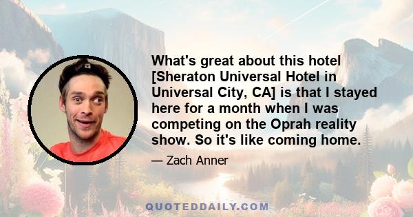 What's great about this hotel [Sheraton Universal Hotel in Universal City, CA] is that I stayed here for a month when I was competing on the Oprah reality show. So it's like coming home.