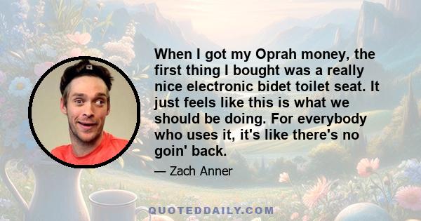 When I got my Oprah money, the first thing I bought was a really nice electronic bidet toilet seat. It just feels like this is what we should be doing. For everybody who uses it, it's like there's no goin' back.