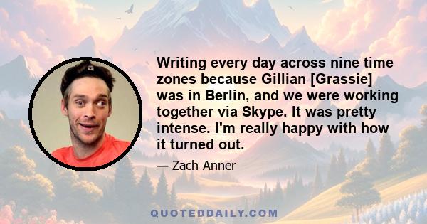 Writing every day across nine time zones because Gillian [Grassie] was in Berlin, and we were working together via Skype. It was pretty intense. I'm really happy with how it turned out.