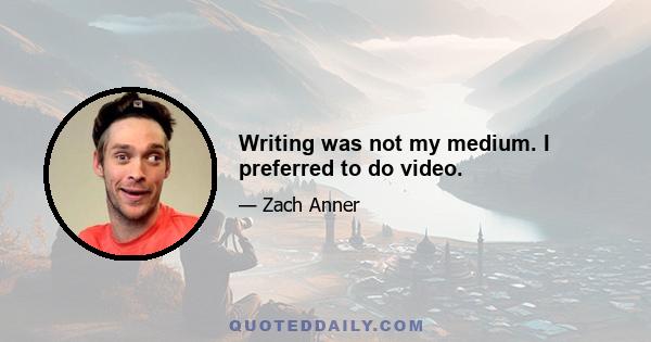 Writing was not my medium. I preferred to do video.