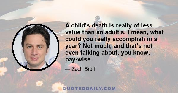 A child's death is really of less value than an adult's. I mean, what could you really accomplish in a year? Not much, and that's not even talking about, you know, pay-wise.