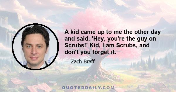 A kid came up to me the other day and said, 'Hey, you're the guy on Scrubs!' Kid, I am Scrubs, and don't you forget it.