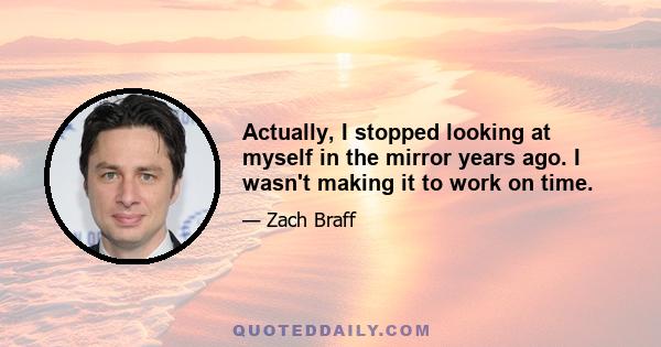 Actually, I stopped looking at myself in the mirror years ago. I wasn't making it to work on time.