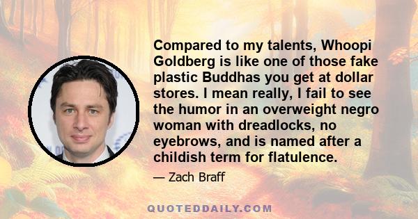 Compared to my talents, Whoopi Goldberg is like one of those fake plastic Buddhas you get at dollar stores. I mean really, I fail to see the humor in an overweight negro woman with dreadlocks, no eyebrows, and is named