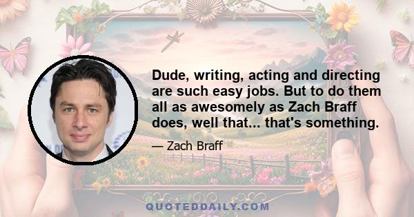 Dude, writing, acting and directing are such easy jobs. But to do them all as awesomely as Zach Braff does, well that... that's something.