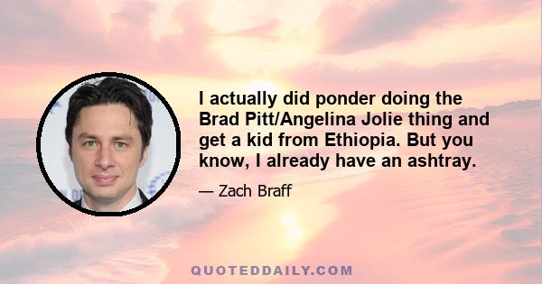 I actually did ponder doing the Brad Pitt/Angelina Jolie thing and get a kid from Ethiopia. But you know, I already have an ashtray.