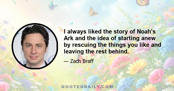 I always liked the story of Noah's Ark and the idea of starting anew by rescuing the things you like and leaving the rest behind.