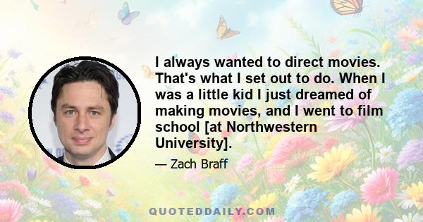 I always wanted to direct movies. That's what I set out to do. When I was a little kid I just dreamed of making movies, and I went to film school [at Northwestern University].