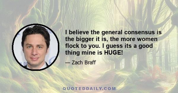 I believe the general consensus is the bigger it is, the more women flock to you. I guess its a good thing mine is HUGE!