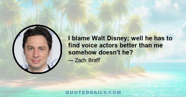 I blame Walt Disney; well he has to find voice actors better than me somehow doesn't he?