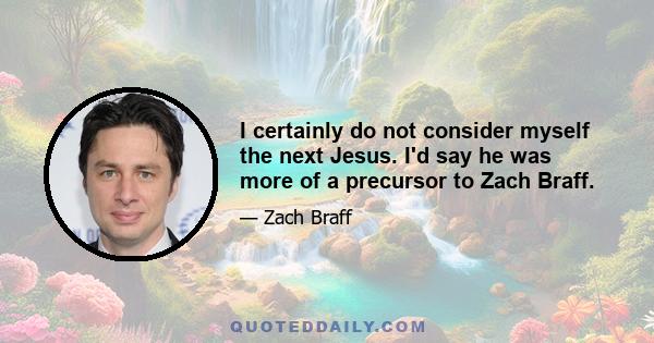 I certainly do not consider myself the next Jesus. I'd say he was more of a precursor to Zach Braff.