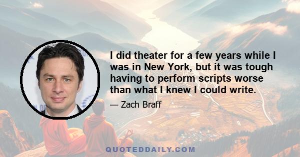 I did theater for a few years while I was in New York, but it was tough having to perform scripts worse than what I knew I could write.