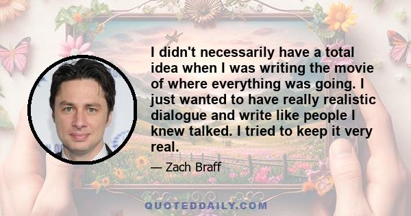 I didn't necessarily have a total idea when I was writing the movie of where everything was going. I just wanted to have really realistic dialogue and write like people I knew talked. I tried to keep it very real.