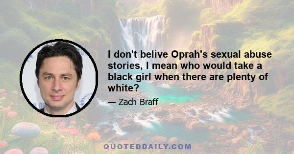 I don't belive Oprah's sexual abuse stories, I mean who would take a black girl when there are plenty of white?