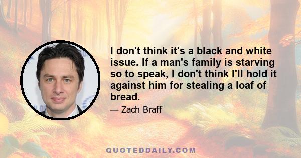 I don't think it's a black and white issue. If a man's family is starving so to speak, I don't think I'll hold it against him for stealing a loaf of bread.