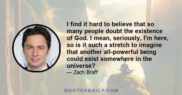 I find it hard to believe that so many people doubt the existence of God. I mean, seriously, I'm here, so is it such a stretch to imagine that another all-powerful being could exist somewhere in the universe?