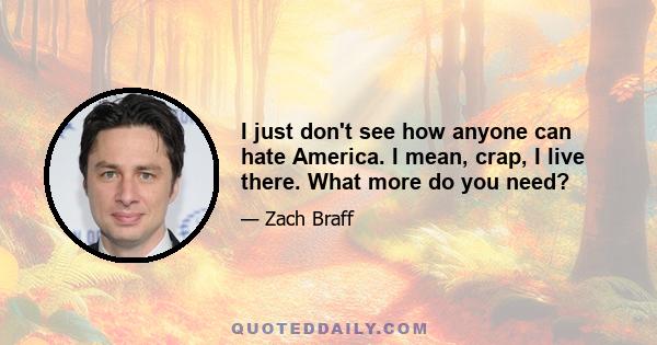 I just don't see how anyone can hate America. I mean, crap, I live there. What more do you need?