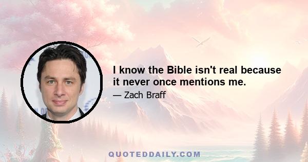 I know the Bible isn't real because it never once mentions me.