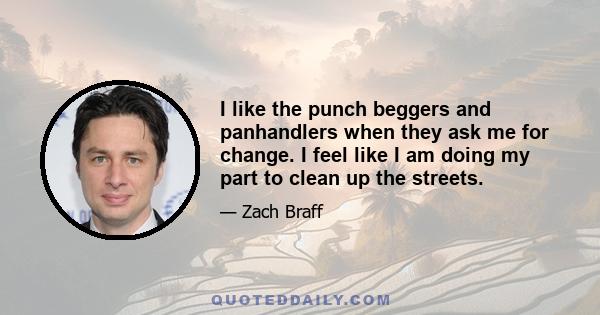 I like the punch beggers and panhandlers when they ask me for change. I feel like I am doing my part to clean up the streets.