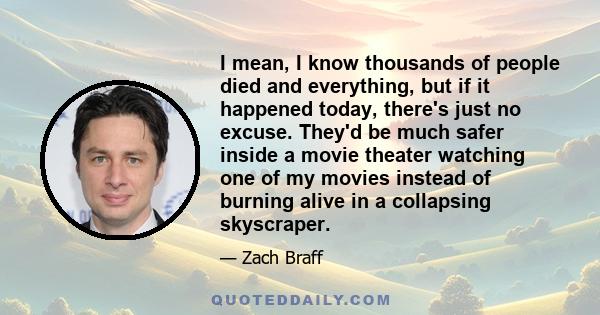 I mean, I know thousands of people died and everything, but if it happened today, there's just no excuse. They'd be much safer inside a movie theater watching one of my movies instead of burning alive in a collapsing