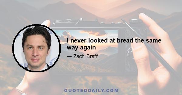 I never looked at bread the same way again