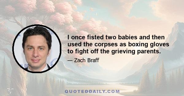 I once fisted two babies and then used the corpses as boxing gloves to fight off the grieving parents.