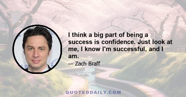 I think a big part of being a success is confidence. Just look at me, I know I'm successful, and I am.