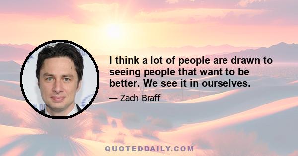 I think a lot of people are drawn to seeing people that want to be better. We see it in ourselves.