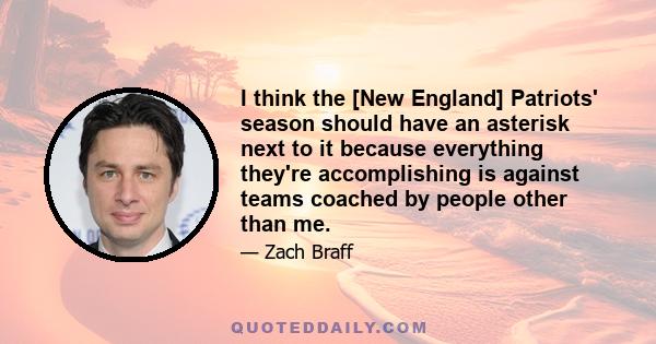 I think the [New England] Patriots' season should have an asterisk next to it because everything they're accomplishing is against teams coached by people other than me.