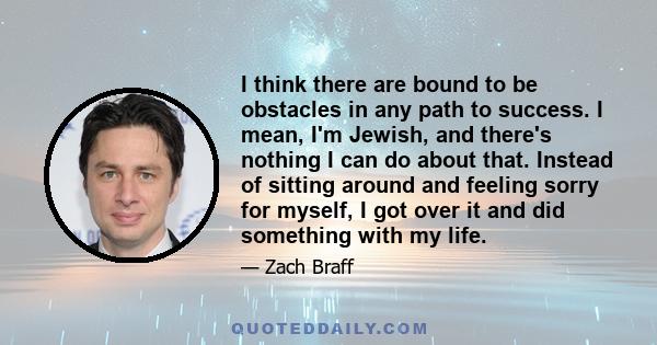 I think there are bound to be obstacles in any path to success. I mean, I'm Jewish, and there's nothing I can do about that. Instead of sitting around and feeling sorry for myself, I got over it and did something with