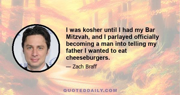 I was kosher until I had my Bar Mitzvah, and I parlayed officially becoming a man into telling my father I wanted to eat cheeseburgers.