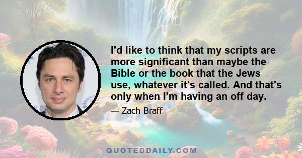 I'd like to think that my scripts are more significant than maybe the Bible or the book that the Jews use, whatever it's called. And that's only when I'm having an off day.