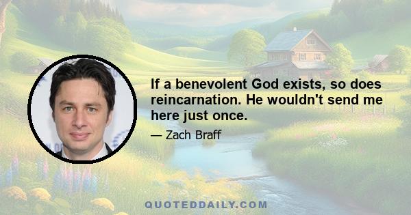 If a benevolent God exists, so does reincarnation. He wouldn't send me here just once.