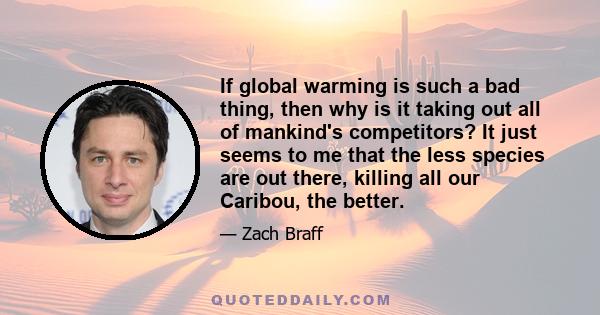 If global warming is such a bad thing, then why is it taking out all of mankind's competitors? It just seems to me that the less species are out there, killing all our Caribou, the better.