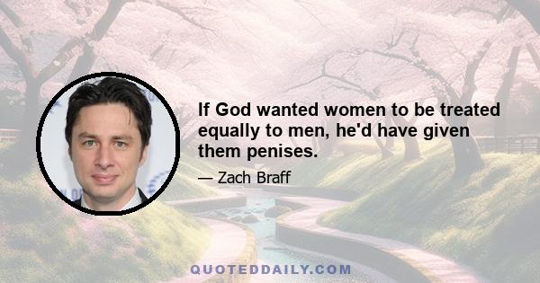 If God wanted women to be treated equally to men, he'd have given them penises.