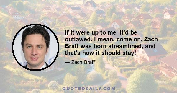 If it were up to me, it'd be outlawed. I mean, come on. Zach Braff was born streamlined, and that's how it should stay!