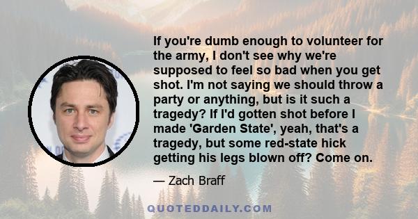 If you're dumb enough to volunteer for the army, I don't see why we're supposed to feel so bad when you get shot. I'm not saying we should throw a party or anything, but is it such a tragedy? If I'd gotten shot before I 