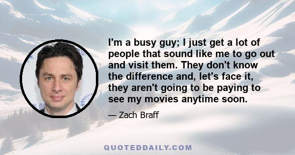 I'm a busy guy; I just get a lot of people that sound like me to go out and visit them. They don't know the difference and, let's face it, they aren't going to be paying to see my movies anytime soon.