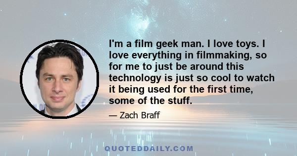 I'm a film geek man. I love toys. I love everything in filmmaking, so for me to just be around this technology is just so cool to watch it being used for the first time, some of the stuff.