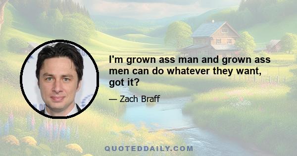 I'm grown ass man and grown ass men can do whatever they want, got it?