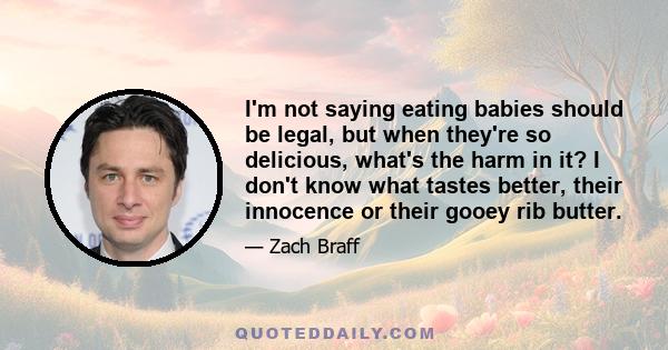 I'm not saying eating babies should be legal, but when they're so delicious, what's the harm in it? I don't know what tastes better, their innocence or their gooey rib butter.