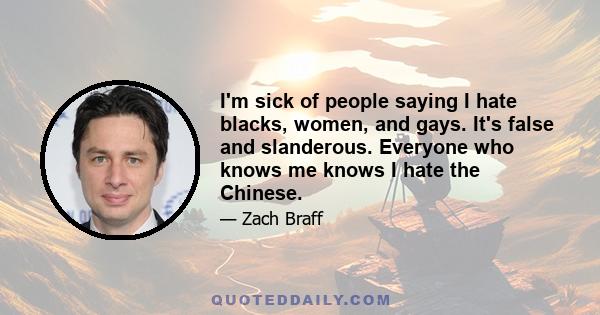 I'm sick of people saying I hate blacks, women, and gays. It's false and slanderous. Everyone who knows me knows I hate the Chinese.