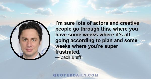 I'm sure lots of actors and creative people go through this, where you have some weeks where it's all going according to plan and some weeks where you're super frustrated.